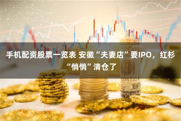 手机配资股票一览表 安徽“夫妻店”要IPO，红杉“悄悄”清仓了