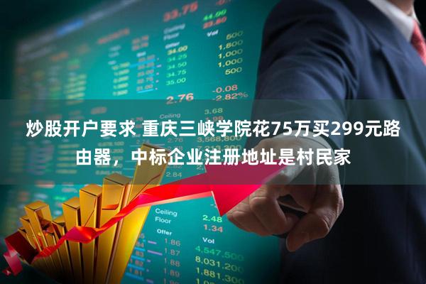 炒股开户要求 重庆三峡学院花75万买299元路由器，中标企业注册地址是村民家