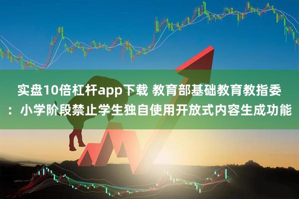 实盘10倍杠杆app下载 教育部基础教育教指委：小学阶段禁止学生独自使用开放式内容生成功能