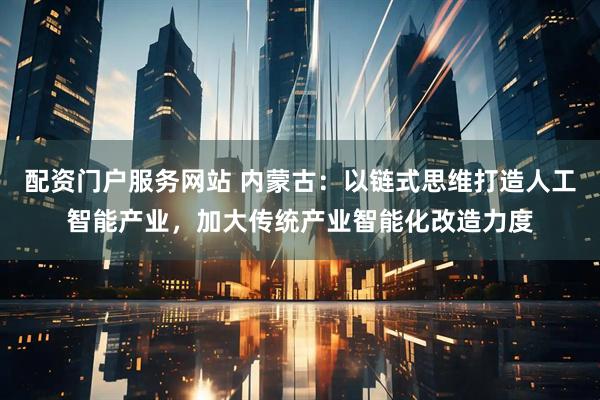 配资门户服务网站 内蒙古：以链式思维打造人工智能产业，加大传统产业智能化改造力度