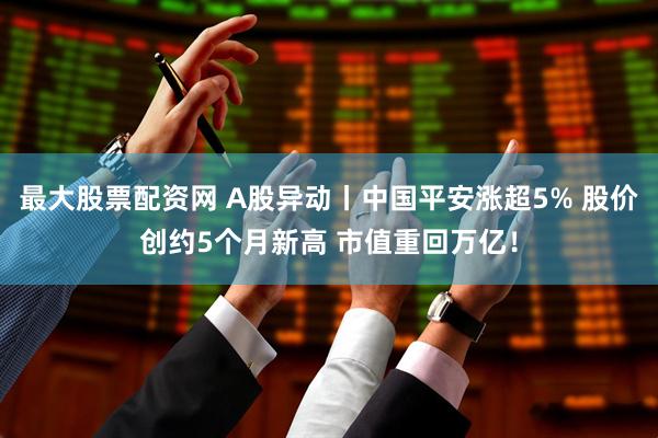 最大股票配资网 A股异动丨中国平安涨超5% 股价创约5个月新高 市值重回万亿！