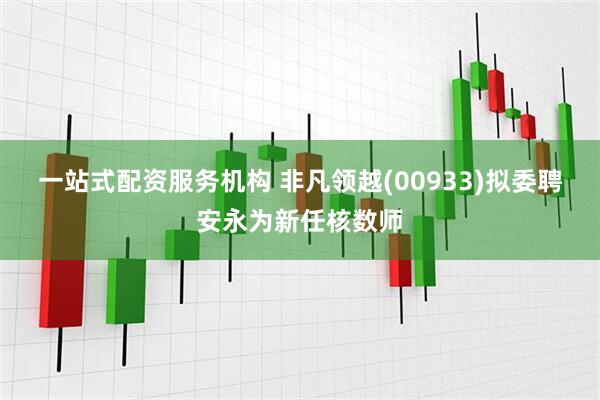 一站式配资服务机构 非凡领越(00933)拟委聘安永为新任核数师