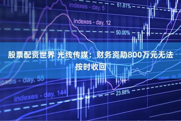股票配资世界 光线传媒：财务资助800万元无法按时收回