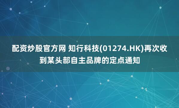 配资炒股官方网 知行科技(01274.HK)再次收到某头部自主品牌的定点通知