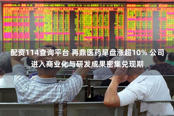 配资114查询平台 再鼎医药早盘涨超10% 公司进入商业化与研发成果密集兑现期