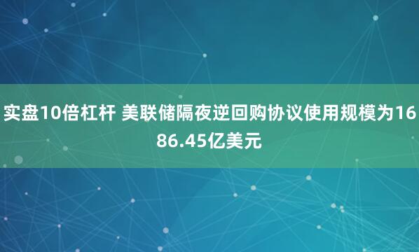 实盘10倍杠杆 美联储隔夜逆回购协议使用规模为1686.45亿美元