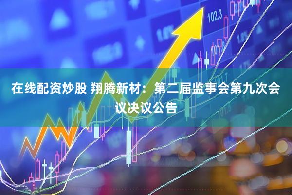 在线配资炒股 翔腾新材：第二届监事会第九次会议决议公告