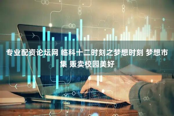 专业配资论坛网 临科十二时刻之梦想时刻 梦想市集 贩卖校园美好