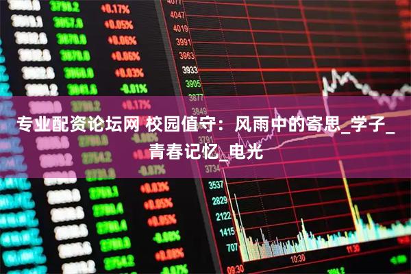 专业配资论坛网 校园值守：风雨中的寄思_学子_青春记忆_电光