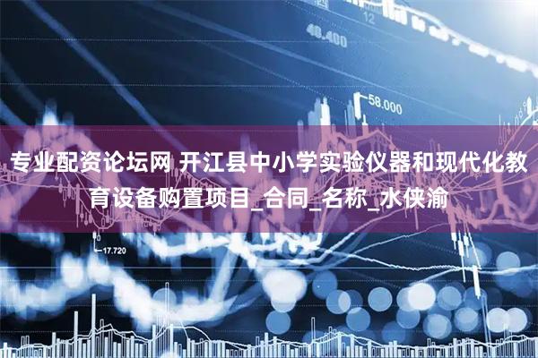 专业配资论坛网 开江县中小学实验仪器和现代化教育设备购置项目_合同_名称_水侠渝