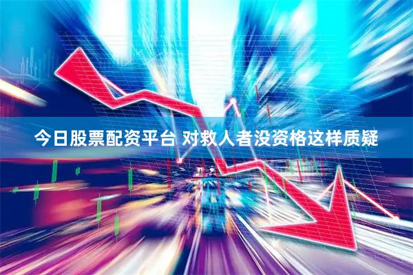 今日股票配资平台 对救人者没资格这样质疑