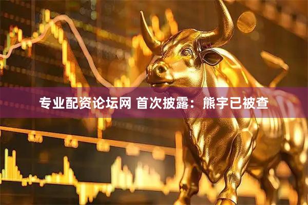 专业配资论坛网 首次披露：熊宇已被查
