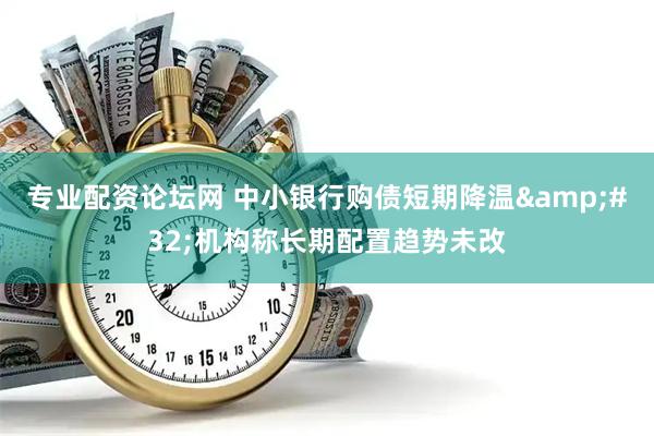 专业配资论坛网 中小银行购债短期降温&#32;机构称长期配置趋势未改