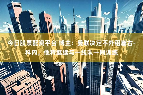 今日股票配资平台 博主：曼联决定不外租塞古-科内，他将继续与一线队一同训练