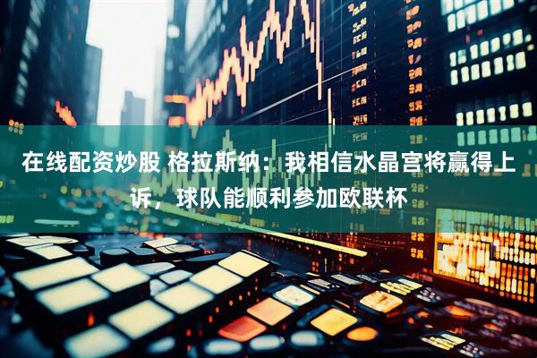 在线配资炒股 格拉斯纳：我相信水晶宫将赢得上诉，球队能顺利参加欧联杯