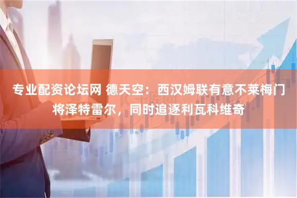 专业配资论坛网 德天空：西汉姆联有意不莱梅门将泽特雷尔，同时追逐利瓦科维奇