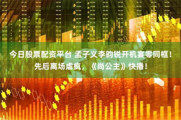 今日股票配资平台 孟子义李昀锐开机宴零同框！先后离场虐疯，《尚公主》快播！
