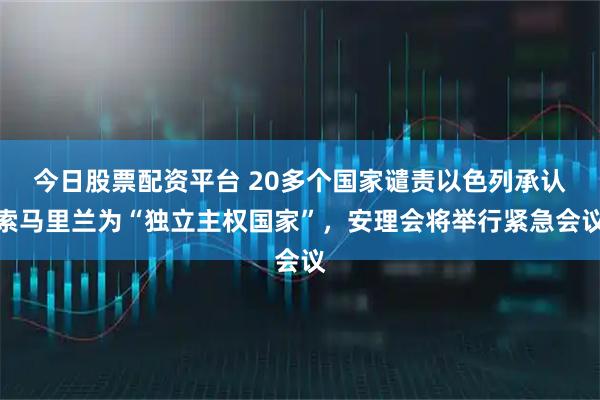 今日股票配资平台 20多个国家谴责以色列承认索马里兰为“独立主权国家”，安理会将举行紧急会议
