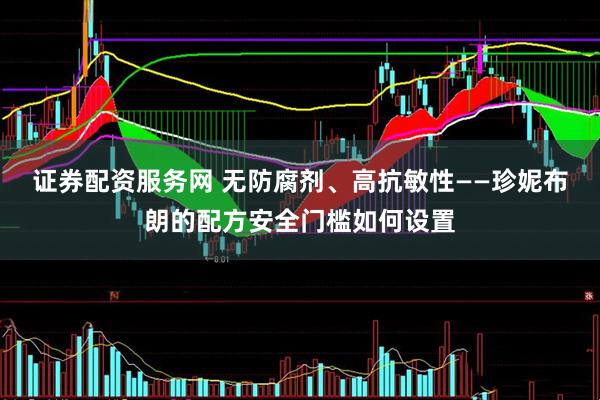 证券配资服务网 无防腐剂、高抗敏性——珍妮布朗的配方安全门槛如何设置